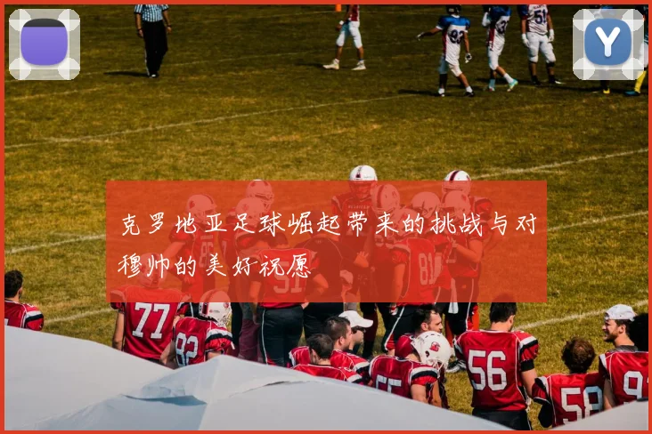 克罗地亚足球崛起带来的挑战与对穆帅的美好祝愿