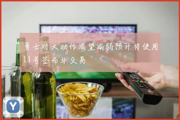 勇士对大动作渴望减弱预计将使用11号签而非交易