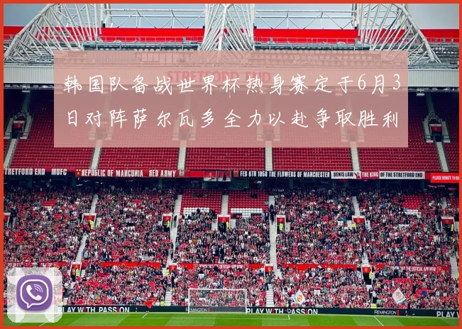 韩国队备战世界杯热身赛定于6月3日对阵萨尔瓦多全力以赴争取胜利