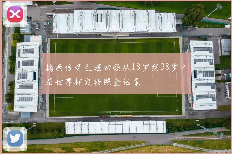 梅西传奇生涯回顾从18岁到38岁六届世界杯定妆照全记录
