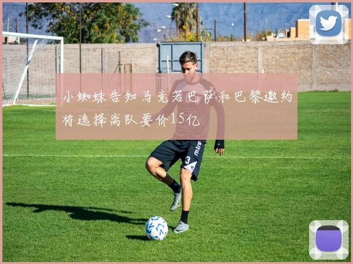 小蜘蛛告知马竞若巴萨和巴黎邀约将选择离队要价15亿