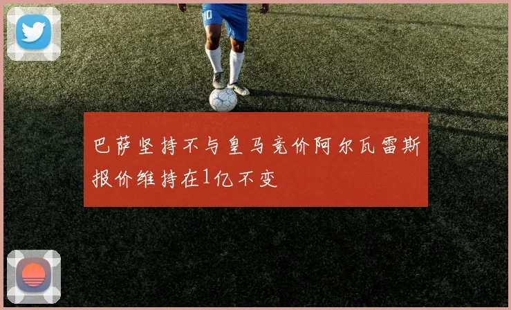 巴萨坚持不与皇马竞价阿尔瓦雷斯报价维持在1亿不变