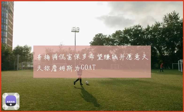夸梅调侃富保罗希望赚钱并愿意天天称詹姆斯为GOAT