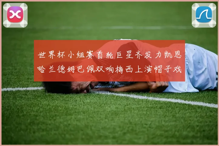 世界杯小组赛首轮巨星齐发力凯恩哈兰德姆巴佩双响梅西上演帽子戏法