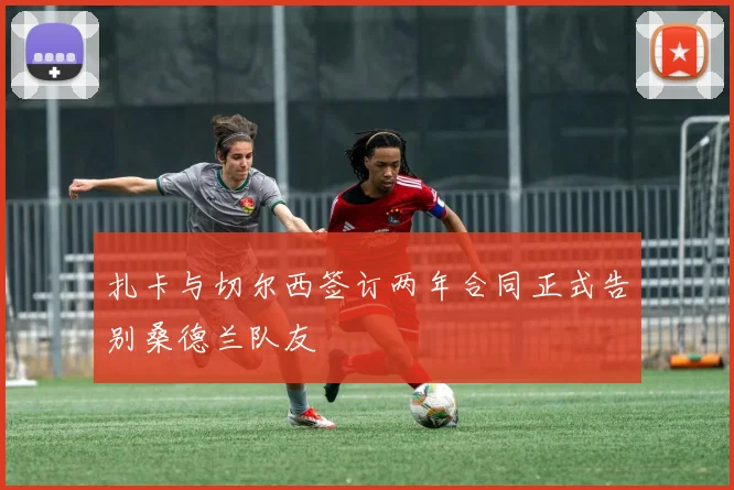 扎卡与切尔西签订两年合同正式告别桑德兰队友