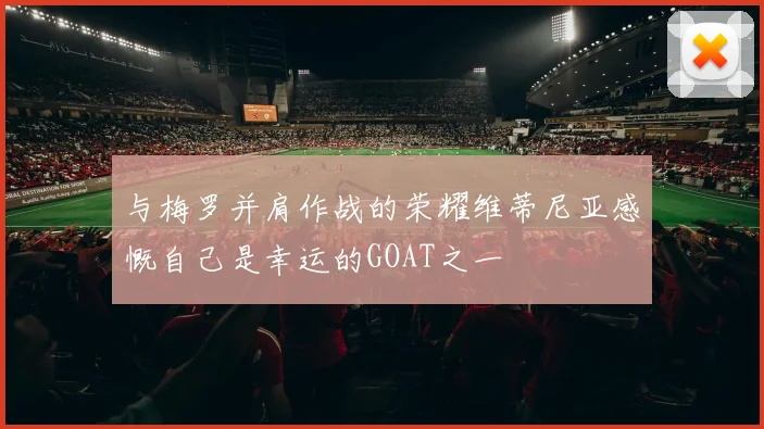 与梅罗并肩作战的荣耀维蒂尼亚感慨自己是幸运的GOAT之一