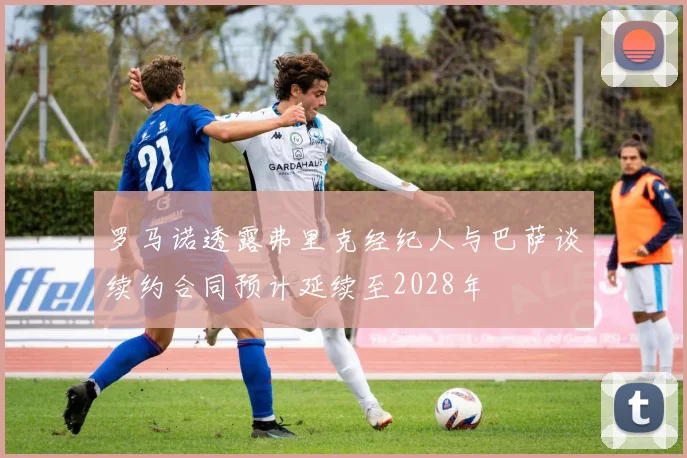 罗马诺透露弗里克经纪人与巴萨谈续约合同预计延续至2028年