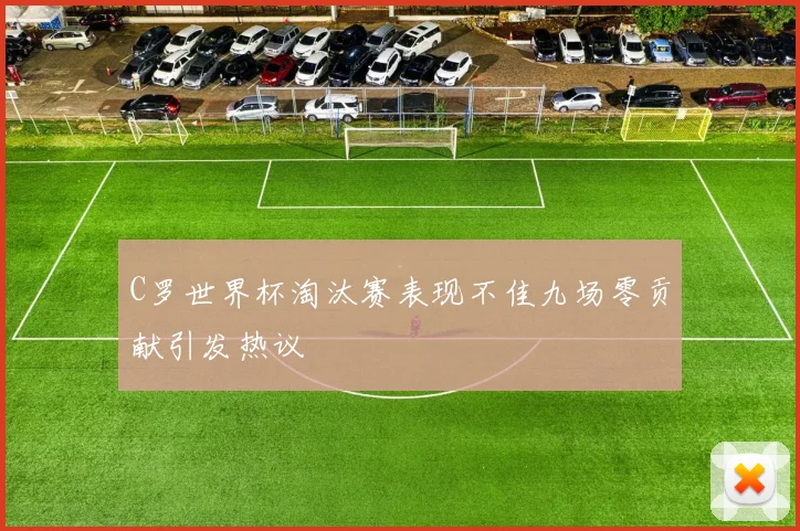 C罗世界杯淘汰赛表现不佳九场零贡献引发热议