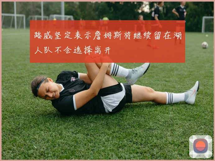 路威坚定表示詹姆斯将继续留在湖人队不会选择离开