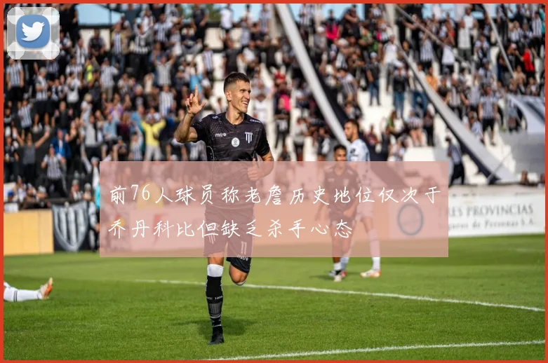 前76人球员称老詹历史地位仅次于乔丹科比但缺乏杀手心态