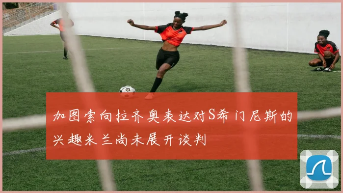 加图索向拉齐奥表达对S希门尼斯的兴趣米兰尚未展开谈判