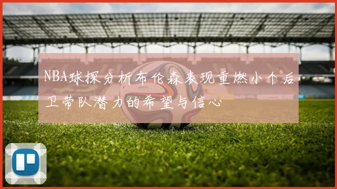 NBA球探分析布伦森表现重燃小个后卫带队潜力的希望与信心