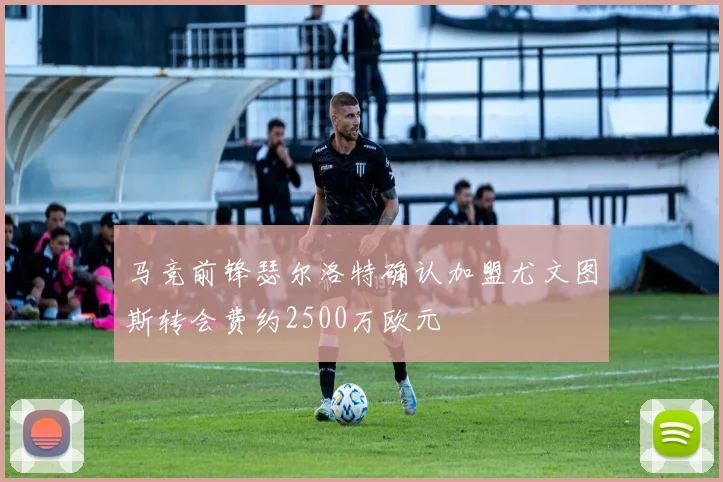 马竞前锋瑟尔洛特确认加盟尤文图斯转会费约2500万欧元