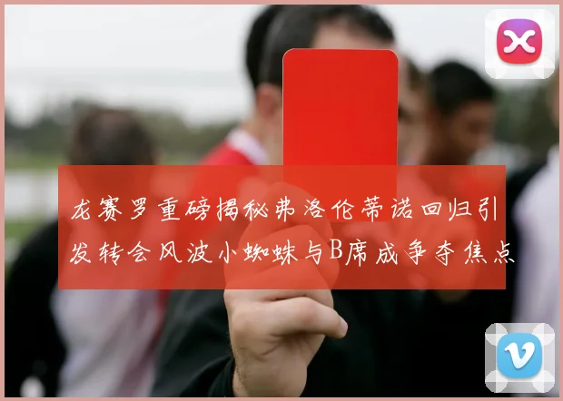 龙赛罗重磅揭秘弗洛伦蒂诺回归引发转会风波小蜘蛛与B席成争夺焦点