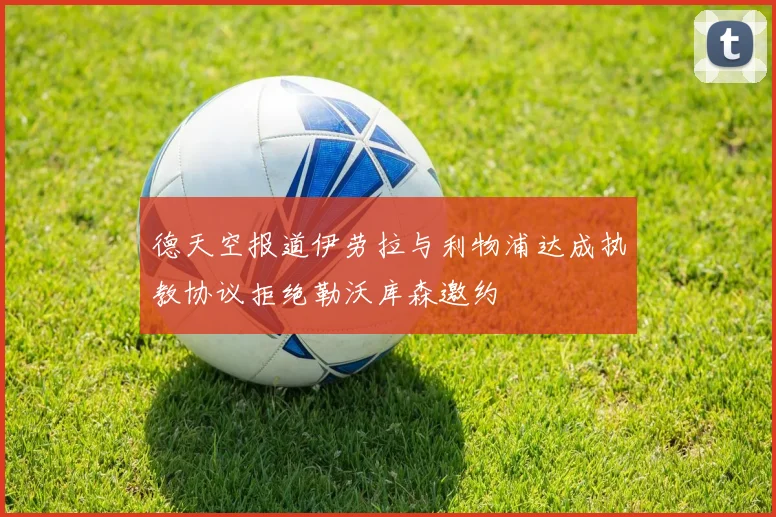 德天空报道伊劳拉与利物浦达成执教协议拒绝勒沃库森邀约