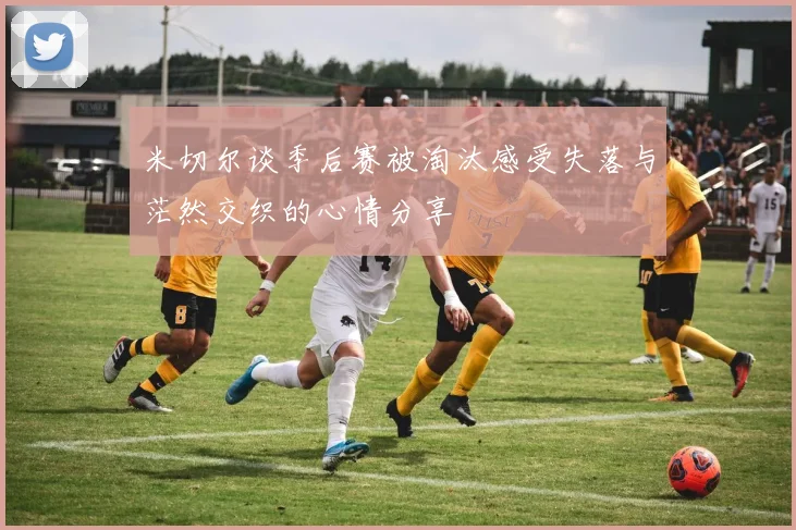 米切尔谈季后赛被淘汰感受失落与茫然交织的心情分享