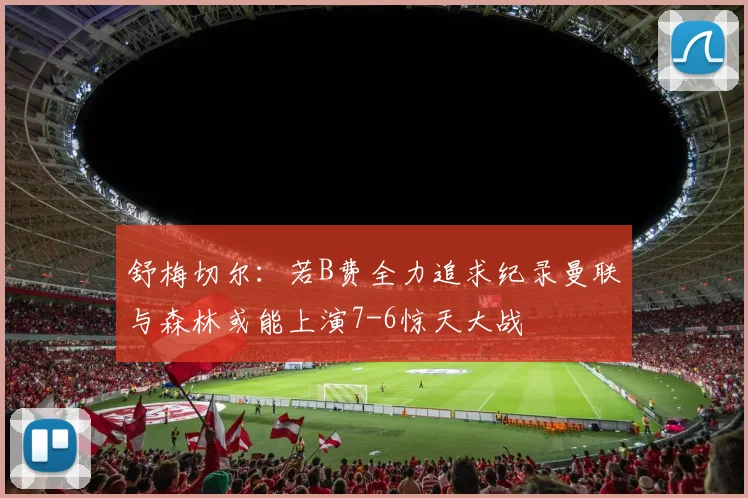 舒梅切尔：若B费全力追求纪录曼联与森林或能上演7-6惊天大战