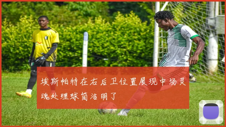 埃斯帕特在右后卫位置展现中场灵魂处理球简洁明了