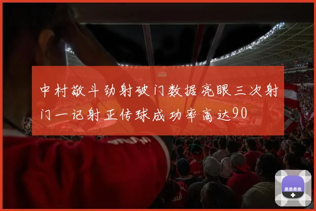 中村敬斗劲射破门数据亮眼三次射门一记射正传球成功率高达90